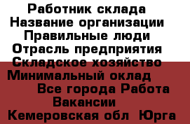 Работник склада › Название организации ­ Правильные люди › Отрасль предприятия ­ Складское хозяйство › Минимальный оклад ­ 29 000 - Все города Работа » Вакансии   . Кемеровская обл.,Юрга г.